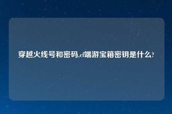 穿越火线号和密码,cf端游宝箱密钥是什么?