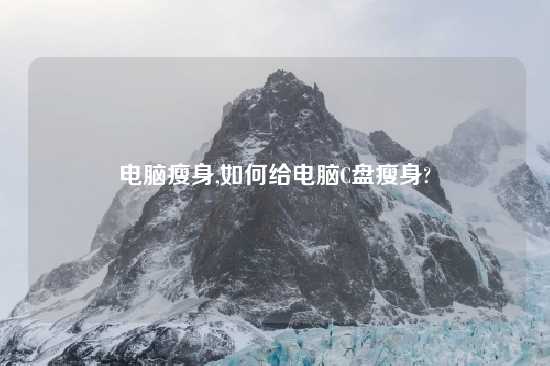 电脑瘦身,如何给电脑C盘瘦身?