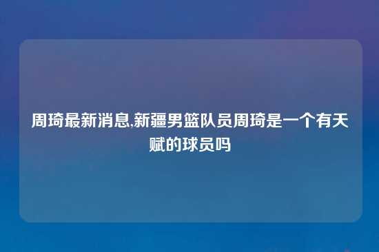 周琦最新消息,新疆男篮队员周琦是一个有天赋的球员吗