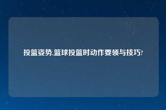 投篮姿势,篮球投篮时动作要领与技巧?