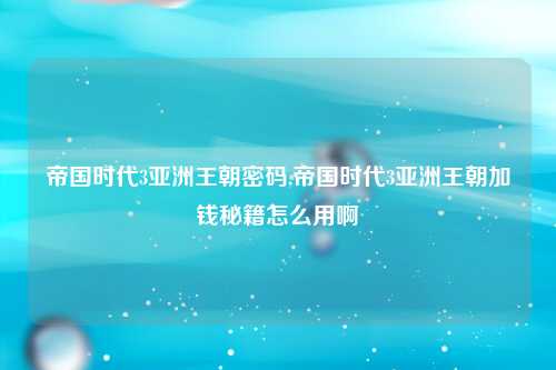 帝国时代3亚洲王朝密码,帝国时代3亚洲王朝加钱秘籍怎么用啊
