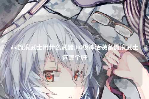 dnf流浪武士用什么武器,105级神话装备流浪武士选哪个好