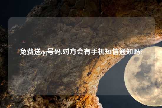 免费送qq号码,对方会有手机短信通知吗?