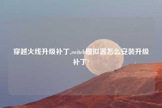 穿越火线升级补丁,switch模拟器怎么安装升级补丁?