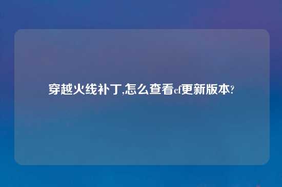 穿越火线补丁,怎么查看cf更新版本?