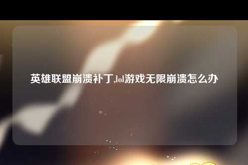 英雄联盟崩溃补丁,lol游戏无限崩溃怎么办