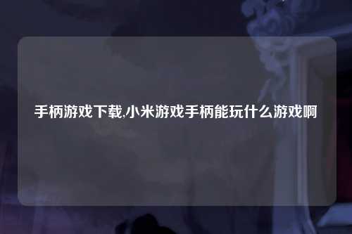 手柄游戏下载,小米游戏手柄能玩什么游戏啊
