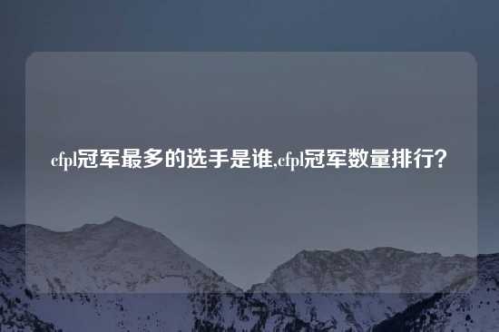 cfpl冠军最多的选手是谁,cfpl冠军数量排行？