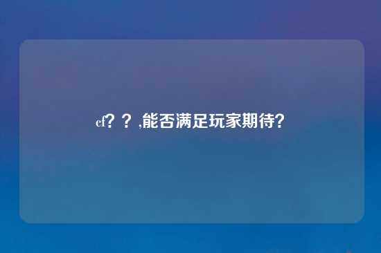 cf？？,能否满足玩家期待？