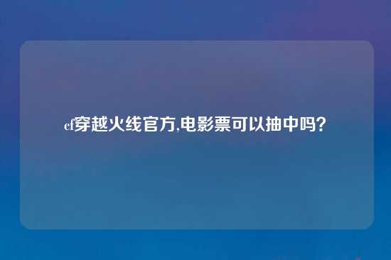 cf穿越火线官方,电影票可以抽中吗？