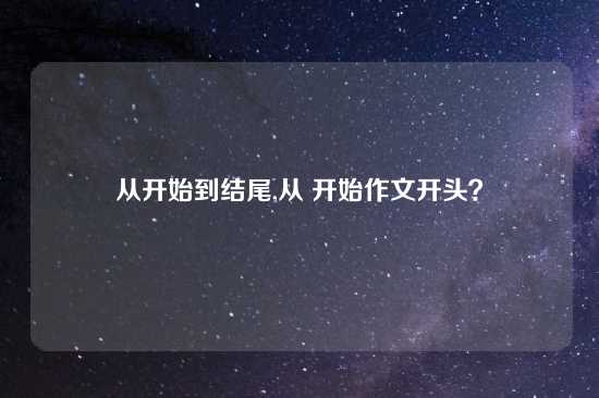 从开始到结尾,从 开始作文开头？