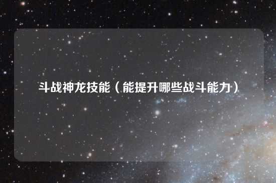 斗战神龙技能（能提升哪些战斗能力）