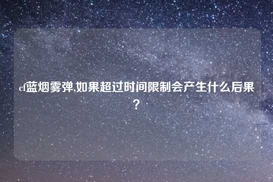 cf蓝烟雾弹,如果超过时间限制会产生什么后果？