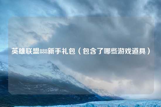 英雄联盟888新手礼包（包含了哪些游戏道具）