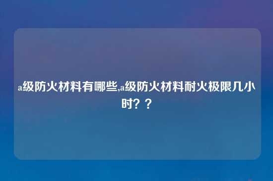 a级防火材料有哪些,a级防火材料耐火极限几小时？？