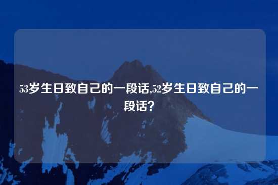 53岁生日致自己的一段话,52岁生日致自己的一段话？