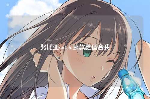 努比亚watch,哪款更适合我