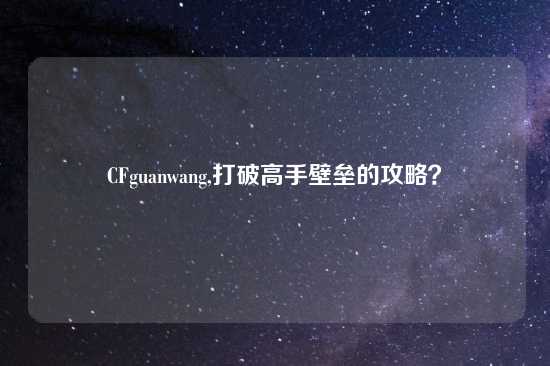 CFguanwang,打破高手壁垒的攻略？