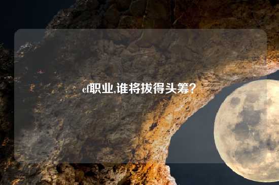 cf职业,谁将拔得头筹？