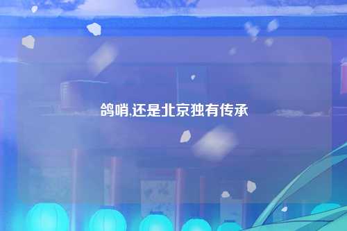 鸽哨,还是北京独有传承