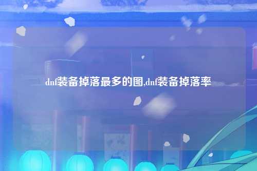 dnf装备掉落最多的图,dnf装备掉落率