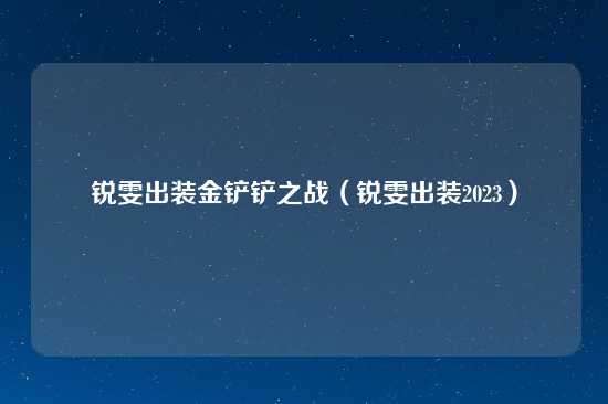 锐雯出装金铲铲之战（锐雯出装2023）