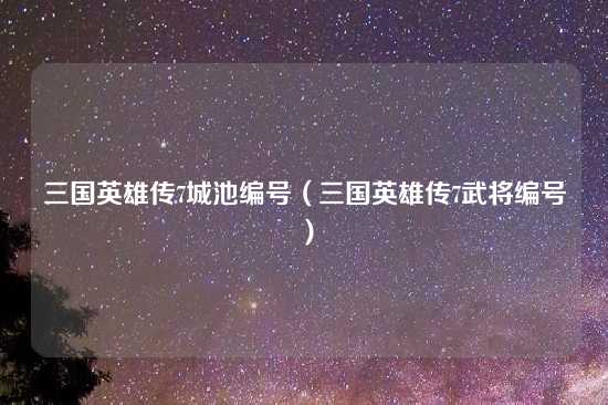 三国英雄传7城池编号（三国英雄传7武将编号）