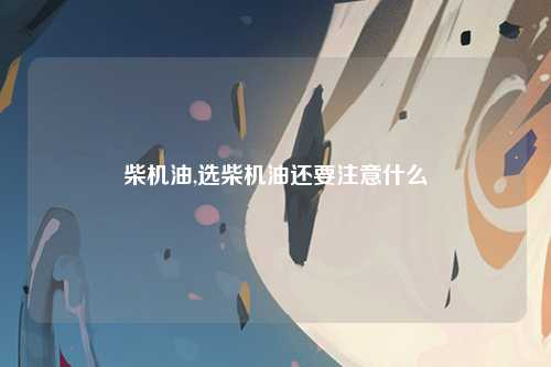 柴机油,选柴机油还要注意什么