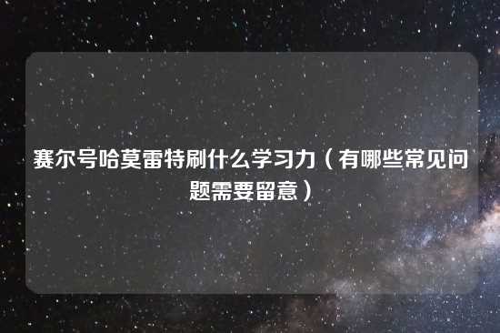 赛尔号哈莫雷特刷什么学习力（有哪些常见问题需要留意）