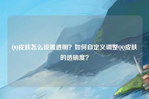 QQ皮肤怎么设置透明？如何自定义调整QQ皮肤的透明度？