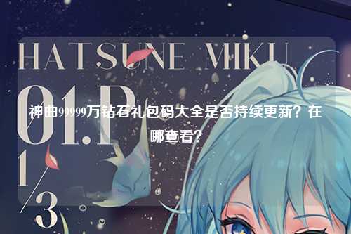 神曲99999万钻石礼包码大全是否持续更新？在哪查看？