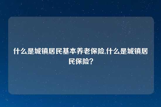 什么是城镇居民基本养老保险,什么是城镇居民保险？