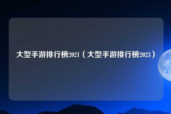 大型手游排行榜2021（大型手游排行榜2023）