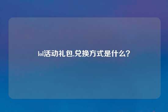 lol活动礼包,兑换方式是什么？