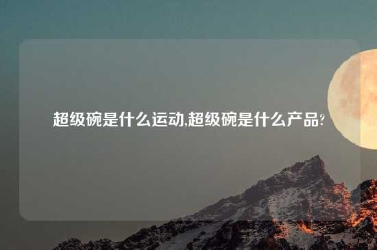超级碗是什么运动,超级碗是什么产品?