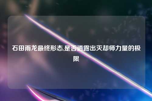 石田雨龙最终形态,是否透露出灭却师力量的极限