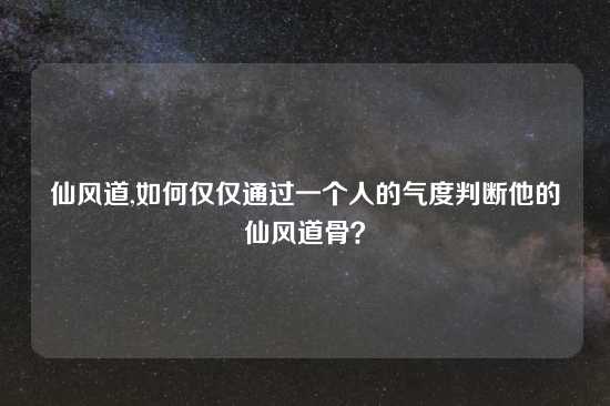 仙风道,如何仅仅通过一个人的气度判断他的仙风道骨？