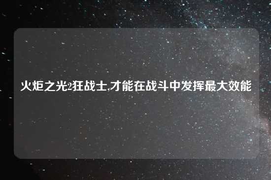 火炬之光2狂战士,才能在战斗中发挥最大效能