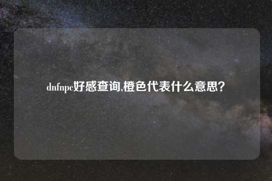 dnfnpc好感查询,橙色代表什么意思？