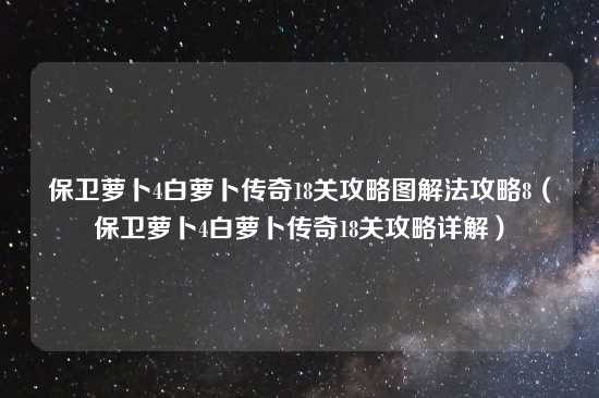 保卫萝卜4白萝卜传奇18关攻略图解法攻略8（保卫萝卜4白萝卜传奇18关攻略详解）