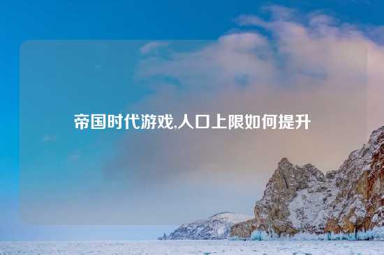 帝国时代游戏,人口上限如何提升
