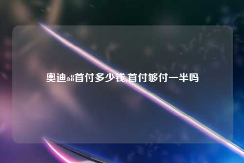奥迪a8首付多少钱,首付够付一半吗