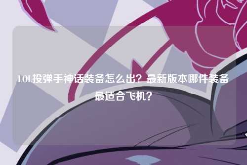 LOL投弹手神话装备怎么出？最新版本哪件装备最适合飞机？