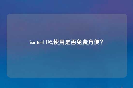 iso tool 192,使用是否免费方便？