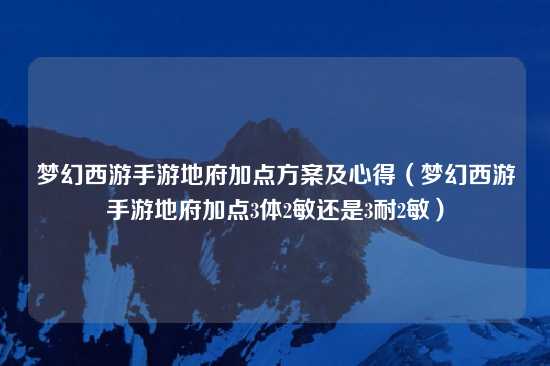 梦幻西游手游地府加点方案及心得（梦幻西游手游地府加点3体2敏还是3耐2敏）