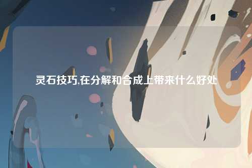 灵石技巧,在分解和合成上带来什么好处
