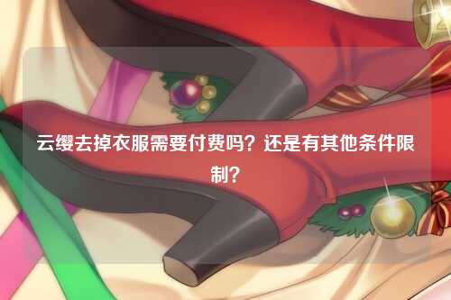 云缨去掉衣服需要付费吗？还是有其他条件限制？