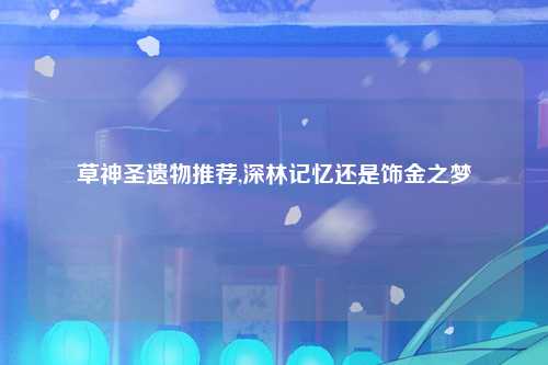 草神圣遗物推荐,深林记忆还是饰金之梦