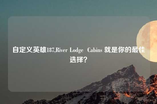 自定义英雄187,River Lodge  Cabins 就是你的最佳选择？