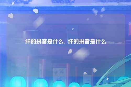 纤的拼音是什么,  纤的拼音是什么